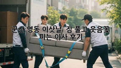 군산 영동 이삿날 🏡 짐 풀고 웃음꽃 피는 이사 후기🌸