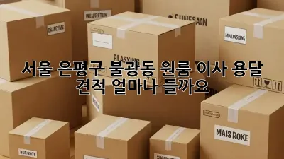 서울 은평구 불광동 원룸 이사, 용달 견적 얼마나 들까요?