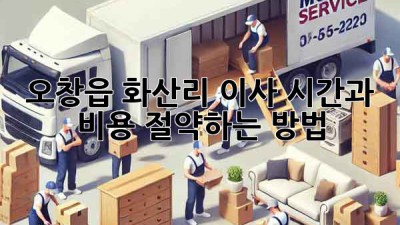 오창읍 화산리 이사, 시간과 비용 절약하는 방법!