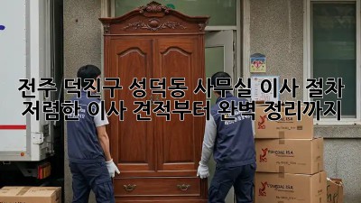 전주 덕진구 성덕동 사무실 이사 절차: 저렴한 이사 견적부터 완벽 정리까지! ✨